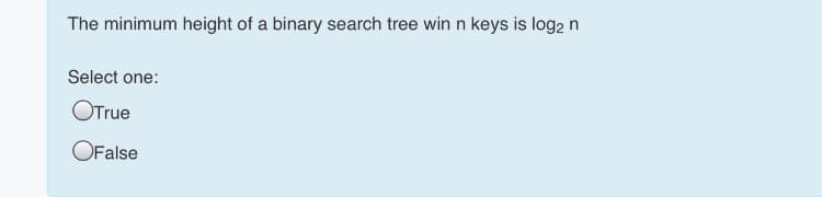 The minimum height of a binary search tree win n keys is log2 n
Select one:
OTrue
OFalse
