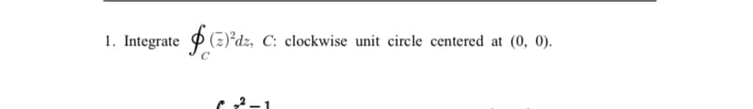 1. Integrate P (z)²dz, C: clockwise unit circle centered at (0, 0).
