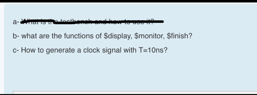 a-Whai is thatociber
b- what are the functions of $display, $monitor, $finish?
c- How to generate a clock signal with T=10ns?
