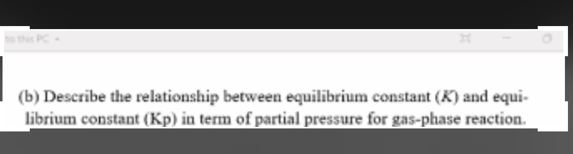 to this PC-
(b) Describe the relationship between equilibrium constant (K) and equi-
librium constant (Kp) in term of partial pressure for gas-phase reaction.
