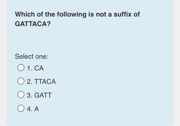 Which of the following is not a suffix of
GATTACA?
Select one:
O 1. CA
2. TTACA
3. GATT
O 4. A
