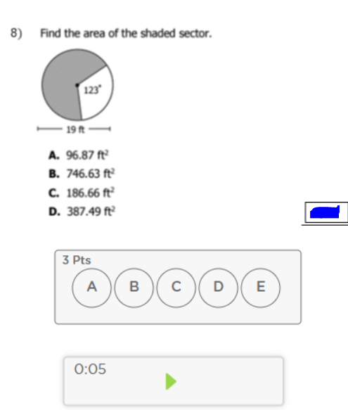 8)
Find the area of the shaded sector.
123
19 ft
A. 96.87 ft
B. 746.63 ft
C. 186.66 ft
D. 387.49 ft
3 Pts
A
C
0:05
