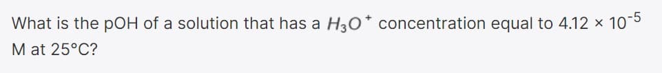 What is the pOH of a solution that has a H30* concentration equal to 4.12 x 10
M at 25°C?
