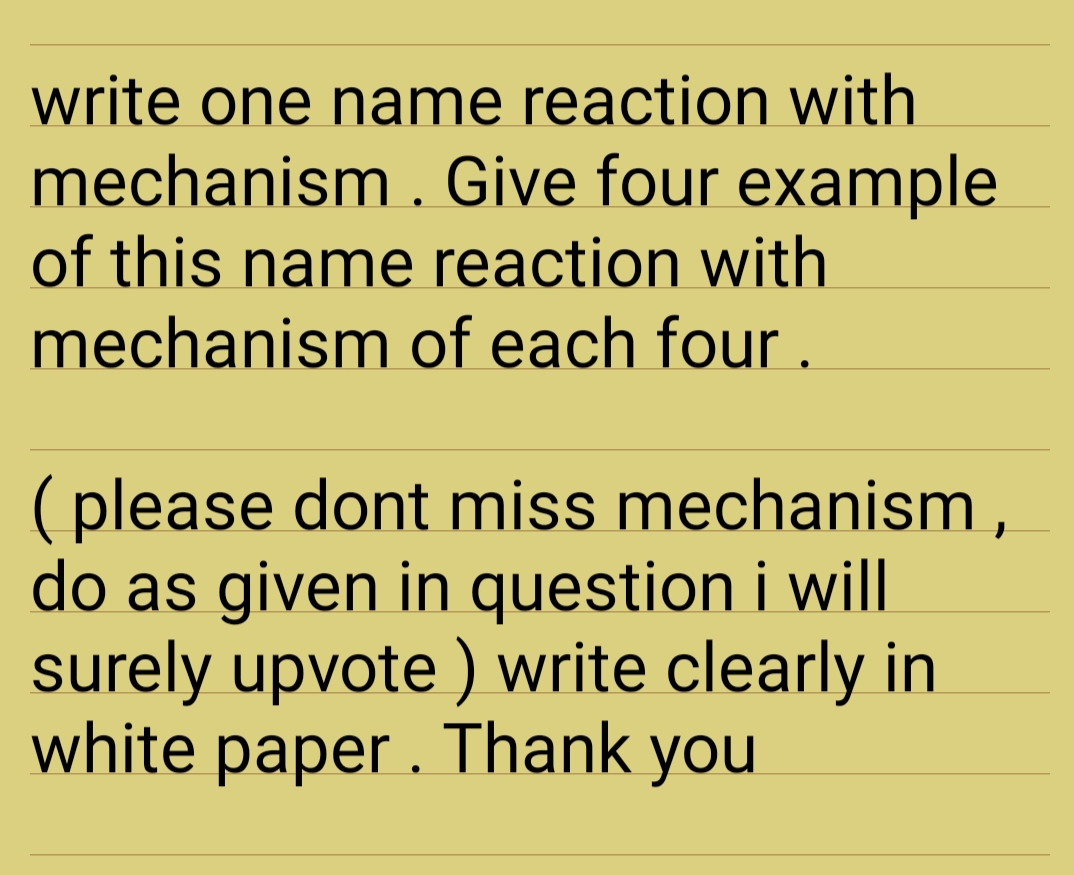 write one name reaction with
mechanism . Give four example
of this name reaction with
mechanism of each four .
( please dont miss mechanism ,
do as given in question i will
surely upvote ) write clearly in
white paper. Thank you
