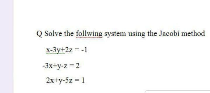 Q Solve the follwing system using the Jacobi method
x-3y+2z = -1
-3x+y-z = 2
2x+y-5z = 1
