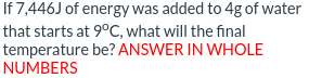 If 7,446J of energy was added to 4g of water
that starts at 9°C, what will the final
temperature be? ANSWER IN WHOLE
NUMBERS
