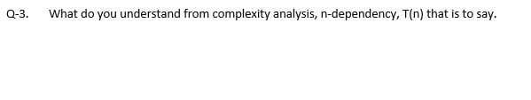 Q-3.
What do you understand from complexity analysis, n-dependency, T(n) that is to say.
