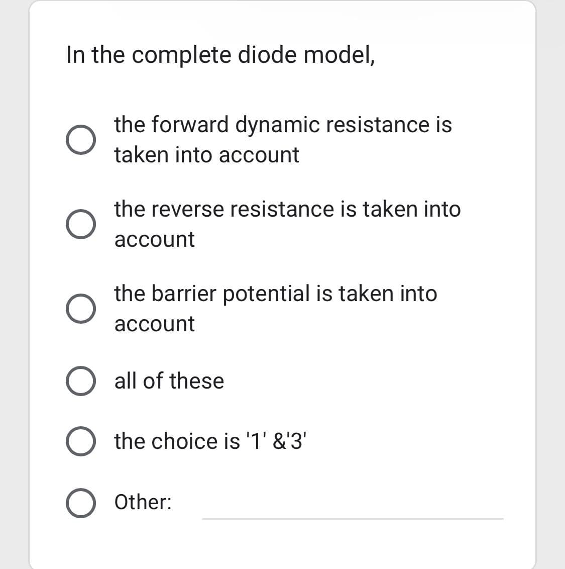 In the complete diode model,
O
O
the forward dynamic resistance is
taken into account
the reverse resistance is taken into
account
the barrier potential is taken into
account
O all of these
O the choice is '1' &'3'
O Other: