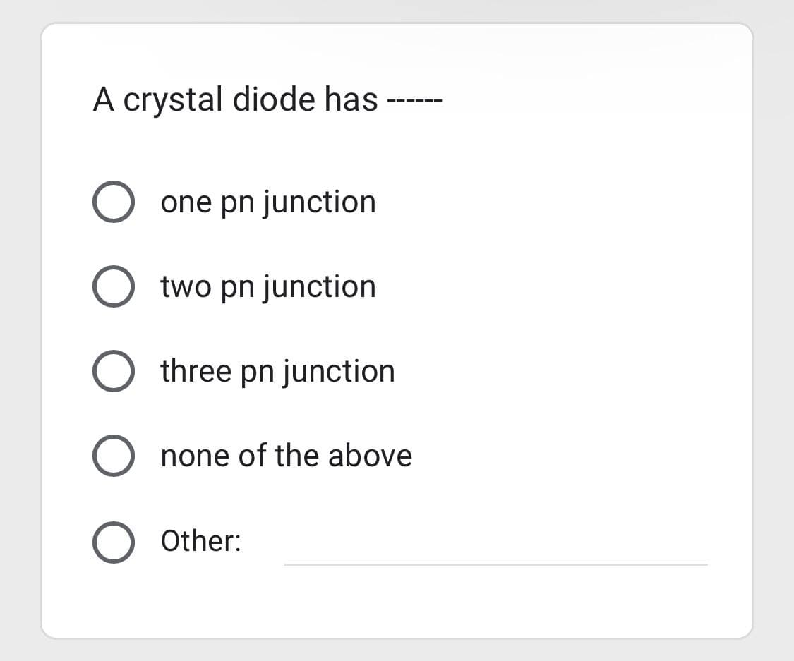 A crystal diode has
O one pn junction
O two pn junction
O three pn junction
none of the above
O Other: