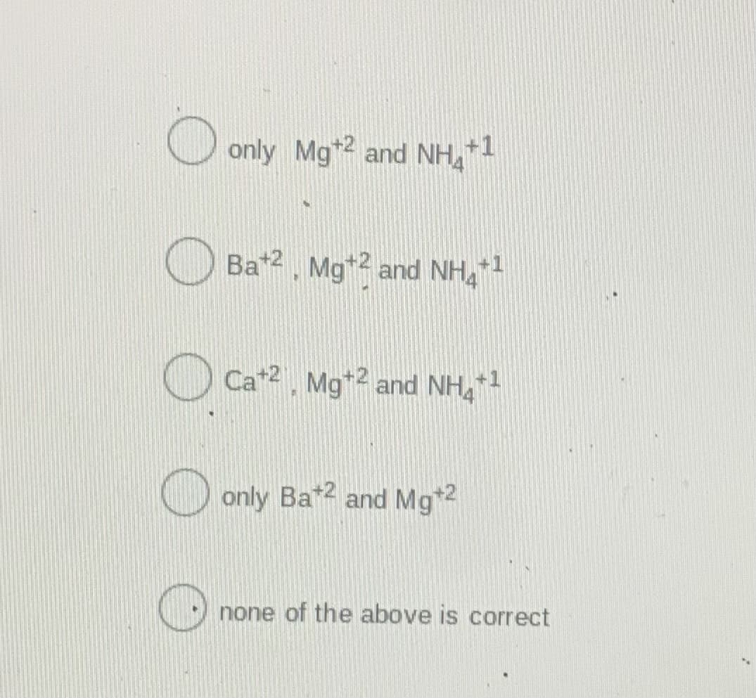 only Mg*2 and NH,+1
Ba*2, Mg* and NH,
+1
O Ca+2, Mg*2 and NH,*
O
only Ba2 and Mg*2
none of the above is correct
