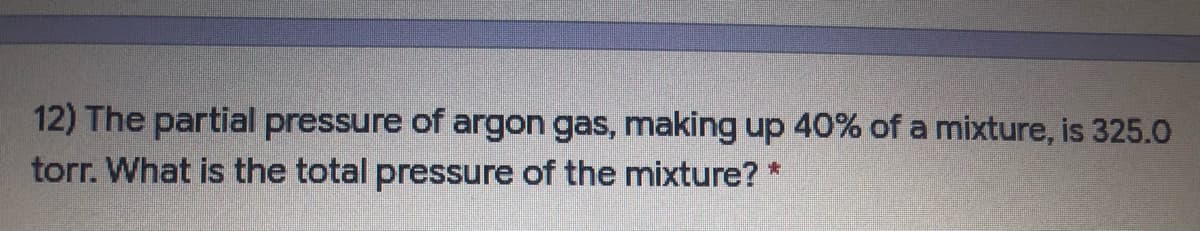 12) The partial pressure of argon gas, making up 40% of a mixture, is 325.O
torr. What is the total pressure of the mnixture? *
