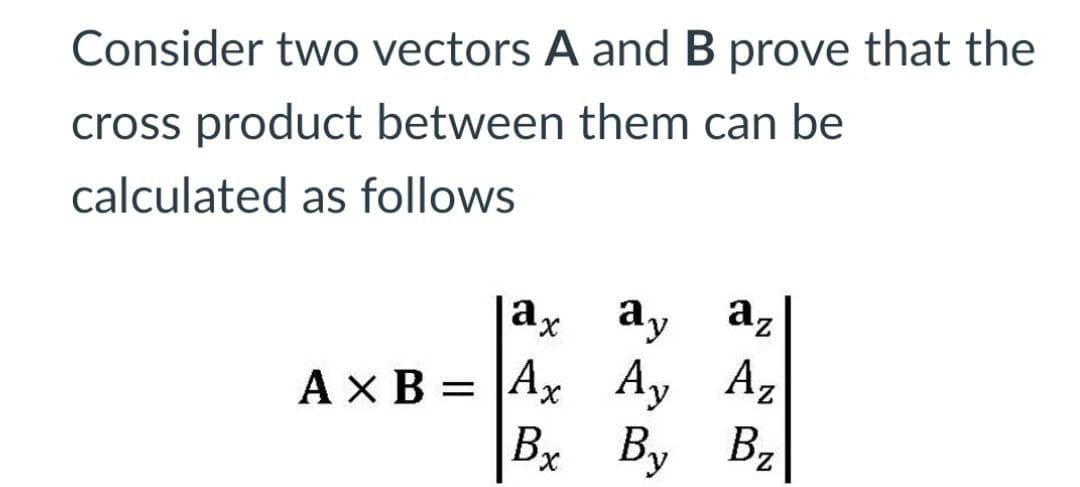 Consider two vectors A and B prove that the
cross product between them can be
calculated as follows
az
ay
ax
Ay Az
Ax B = |Ax
Bx
By
Bz
X,
