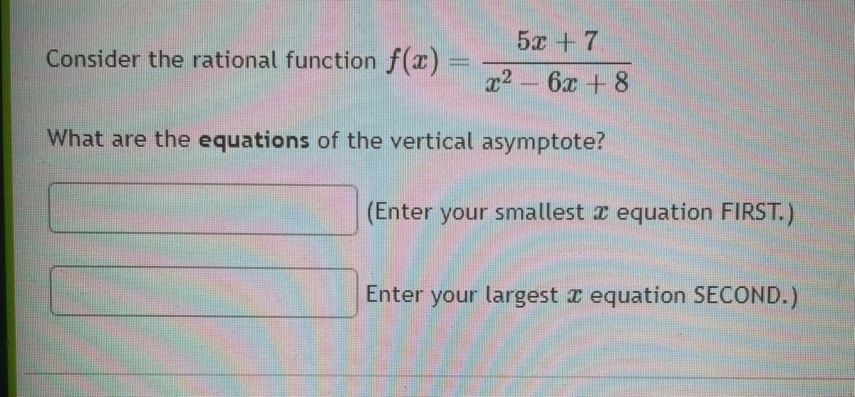 52|7
x² - 6x + 8
What are the equations of the vertical asymptote?
Consider the rational function f(x) =
(Enter your smallest equation FIRST.)
Enter your largest a equation SECOND.)