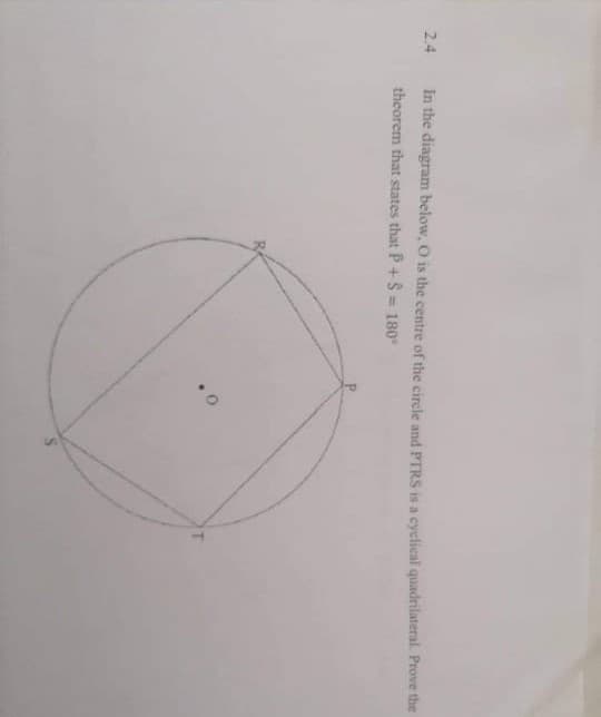 2.4
In the diagram below, O is the centre of the circle and PTRS is a cyclical quadrilateral. Prove the
theorem that states that P +S = 180
