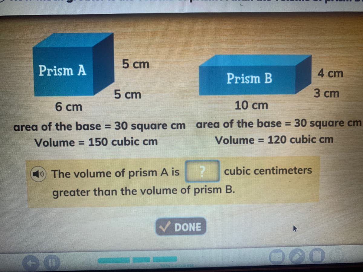 5 сm
Prism A
4 cm
Prism B
5 cm
3 сm
6 cm
10 cm
area of the base = 30 square cm
area of the base = 30 square cm
%3D
Volume = 150 cubic cm
Volume = 120 cubic cm
%3D
The volume of prism A is
cubic centimeters
greater than the volume of prism B.
DONE
