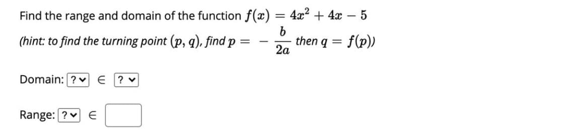 Find the range and domain of the function f(x) = 4x² + 4x – 5
(hint: to find the turning point (p, q), find p
then q =
2a
f(p))
-
Domain: ? v E
? v
Range: ?v E
