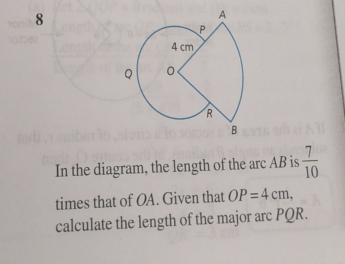 Vet
A
oni 8
4 cm
Q
R.
В
In the diagram, the length of the arc AB is
10
times that of OA. Given that OP = 4 cm,
calculate the length of the major arc PQR.
P.
