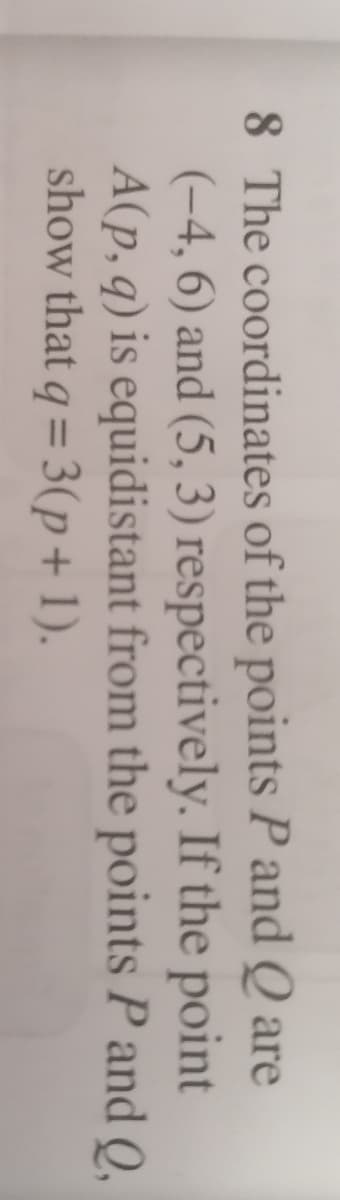 8 The coordinates of the points P and Q are
(-4, 6) and (5, 3) respectively. If the point
A(p, q) is equidistant from the points P and Q,
show that q = 3(p+ 1).
