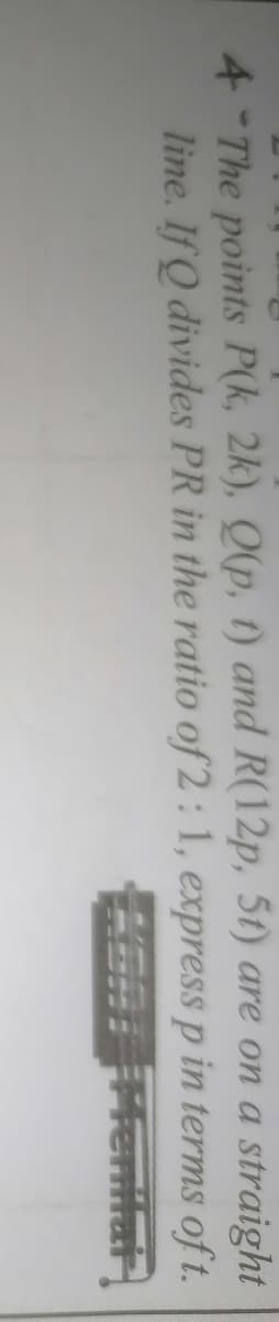 4 The points P(k, 2k), Q(p, t) and R(12p, 5t) are on a straight
line. If Q divides PR in the ratio of 2:1, express p in terms oft.
Henilar
