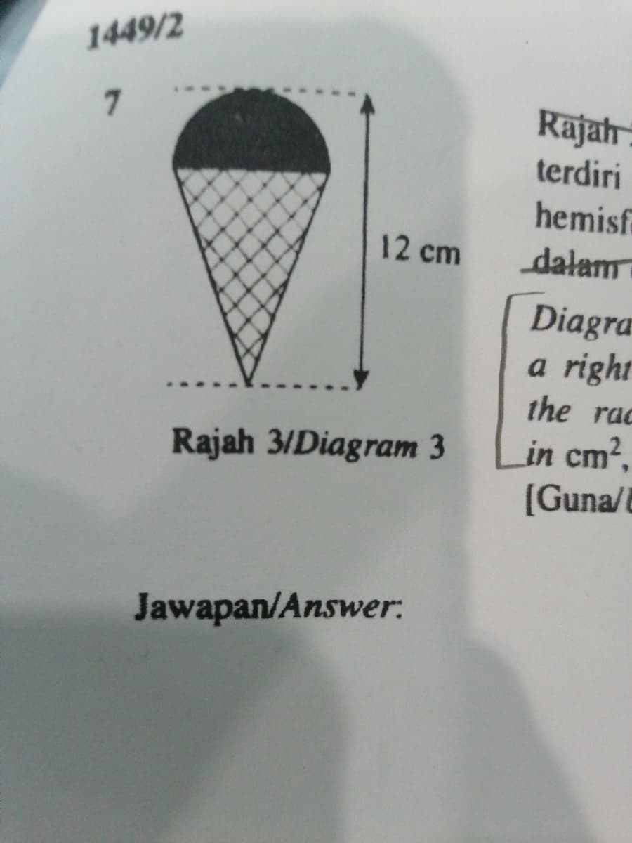 1449/2
Rajah
terdiri
hemisf
12 cm
dałam
Diagra
a right
the rac
in cm?,
[Guna/B
Rajah 3/Diagram 3
Jawapan/Answer:
