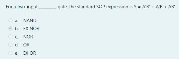 For a two-input
gate, the standard SOP expression is Y = A'B' + A'B + AB'
a. NAND
b. EX NOR
O c.
NOR
O d. OR
O e.
EX OR

