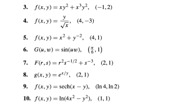 3. f,y) — ху? + х}у?, (-1,2)
4. f(x, y) = 2, (4, -3)
(4, –3)
5. fa, y) — х? + у-?, (4,1)
6. G(u, w) = sin(uw), (7, 1)
7. F(r,s) = r's-/2 +s-3, (2, 1)
8. 8(., у) — ечу, (2,1)
9. f(x, y) = sech(x – y), (In 4, In 2)
10. f(х, у) 3DIn(4x2 - у?), (1, 1)
