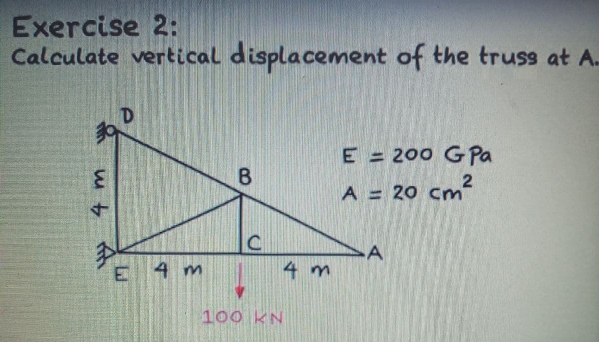 Exercise 2:
Calculate vertical displacement of the truss at A.
D.
E = 200 G Pa
%3D
A = 20 cm²
4.
4 m
4 m
100 KN
く
