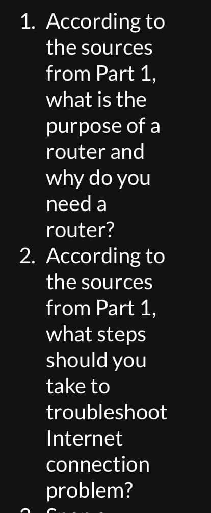 1. According to
the sources
from Part 1,
what is the
purpose of a
router and
why do you
need a
router?
2. According to
the sources
from Part 1,
what steps
should you
take to
troubleshoot
Internet
connection
problem?