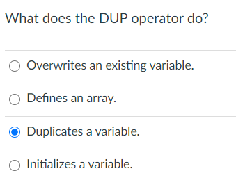 What does the DUP operator do?
Overwrites an existing variable.
O Defines an array.
Duplicates a variable.
Initializes a variable.
