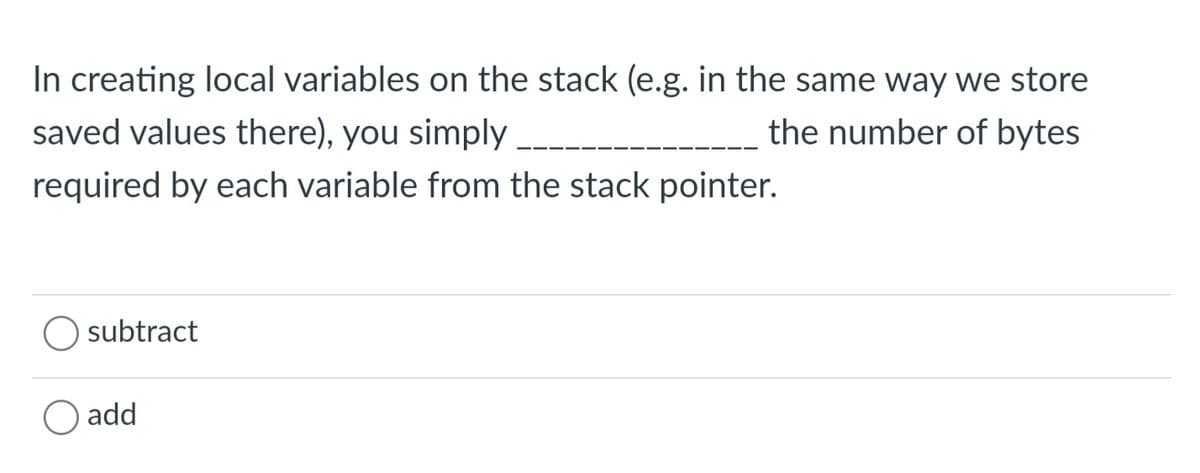 In creating local variables on the stack (e.g. in the same way we store
saved values there), you simply
the number of bytes
required by each variable from the stack pointer.
O subtract
O add