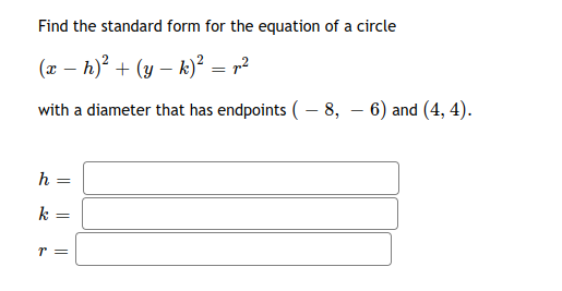 Find the standard form for the equation of a circle
(x – h)? + (y – k)² = r²
with a diameter that has endpoints ( – 8, – 6) and (4, 4).
|
h =
k
r =
|| ||
