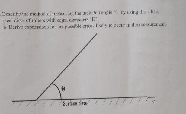 Describe the method of measuring the included angle '0 'by using three hard
steel discs of rollers with equal diameters 'D'.
b. Derive expressions for the possible errors likely to occur in the measurement.
9
Surface plate