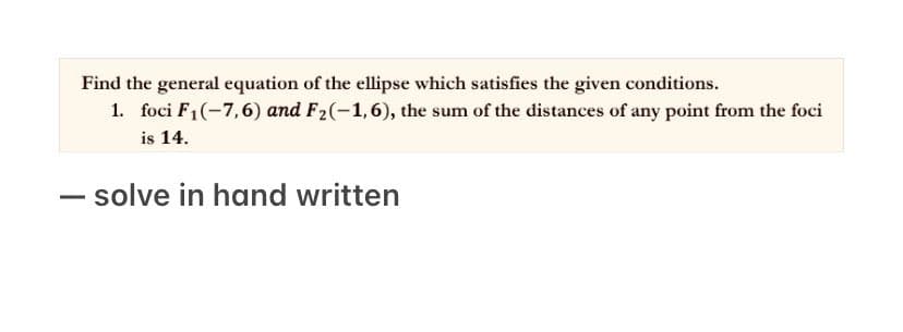 Find the general equation of the ellipse which satisfies the given conditions.
1. foci F₁(-7,6) and F₂(-1,6), the sum of the distances of any point from the foci
is 14.
- solve in hand written