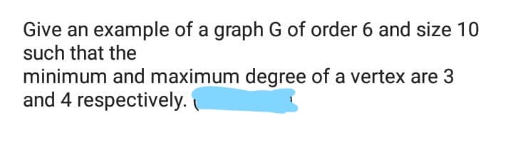 Give an example of a graph G of order 6 and size 10
such that the
minimum and maximum degree of a vertex are 3
and 4 respectively.
