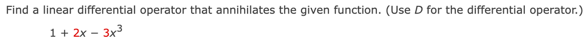 Find a linear differential operator that annihilates the given function. (Use D for the differential operator.)
1 + 2x - 3x³
