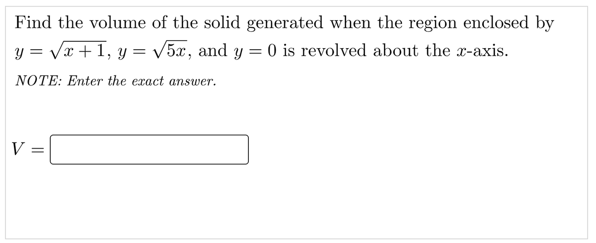Find the volume of the solid generated when the region enclosed by
y = Vx + 1, y =
V5x, and y = 0 is revolved about the x-axis.
NOTE: Emter the exact answer.
V =
