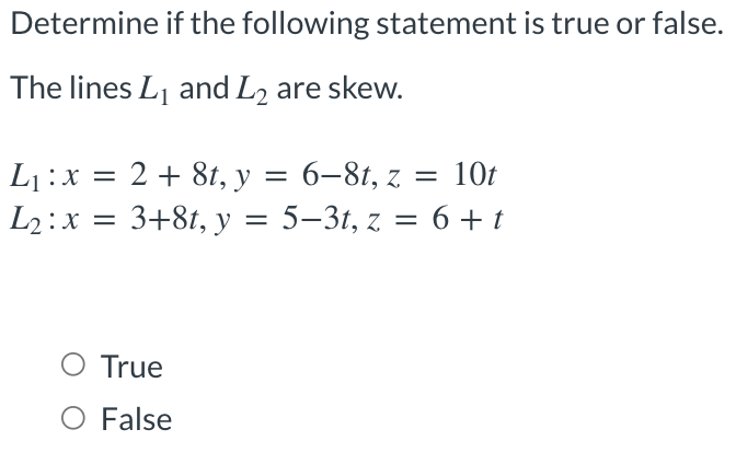Determine if the following statement is true or false.
The lines L1 and L2 are skew.
L1:x = 2 + 8t, y =
3+81, y = 5–3t, z
6-8t, z = 10t
L2:x = = 6 + t
%3D
O True
O False
