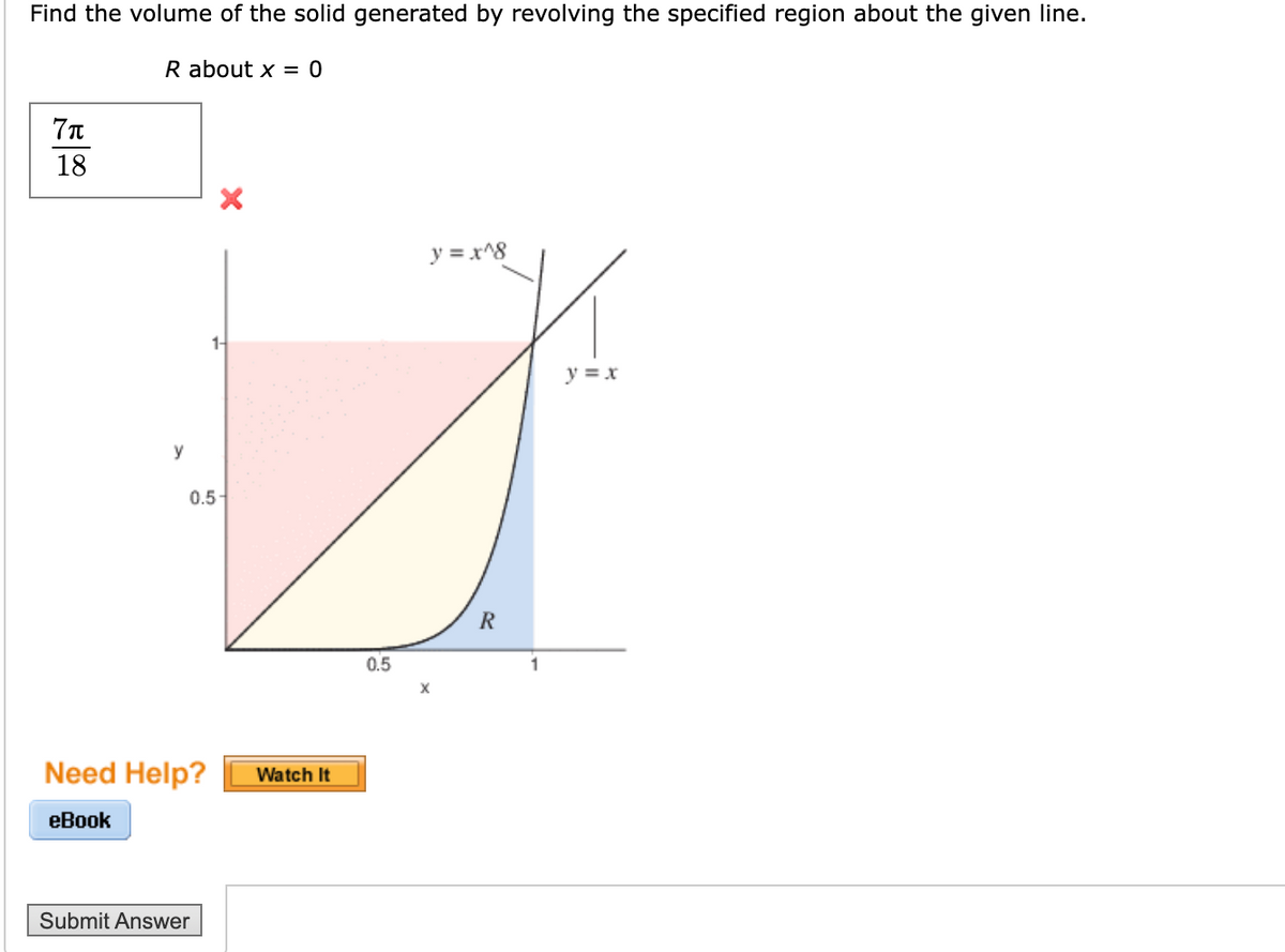 Find the volume of the solid generated by revolving the specified region about the given line.
R about x = 0
18
y = x^8
y = x
y
0.5-
0.5
Need Help?
Watch It
еВook
Submit Answer
