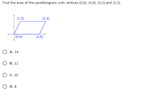 Find the area of the parallelogram with vertices (0,0), (4,0), (5,2) and (1,2).
(1,2)
(5, 2)
(0,0)
(4,0)
O A. 14
О в. 12
О с. 10
O D. 8
