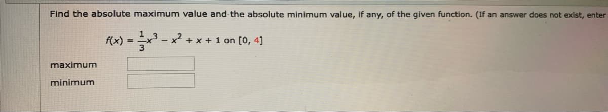 Find the absolute maximum value and the absolute minimum value, if any, of the given function. (If an answer does not exist, enter
f(x) = x - x² + x + 1 on [0, 4]
3
maximum
minimum
