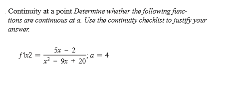 Continuity at a point Determine whether the following func-
tions are continuous at a. Use the continuity checklist to justify your
answer.
5x - 2
f1x2
a = 4
x? - 9x + 20
