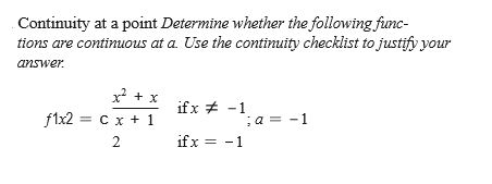 Continuity at a point Determine whether the following func-
tions are continuous at a. Use the continuity checklist to justify your
answer.
x + x
if x + -1
f1x2 = c x + 1
;a = -1
ifx = -1
