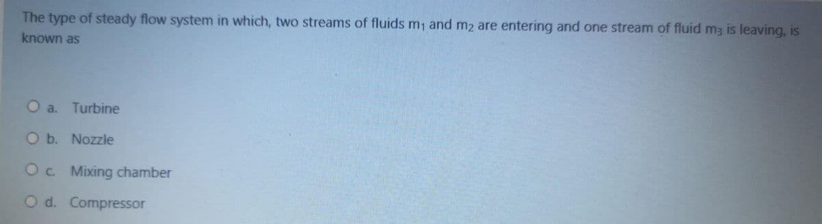 The type of steady flow system in which, two streams of fluids m1 and m2 are entering and one stream of fluid m3 is leaving, is
known as
O a. Turbine
O b. Nozzle
Oc. Mixing chamber
O d. Compressor
