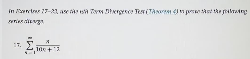 In Exercises 17-22, use the nth Term Divergence Test (Theorem 4) to prove that the following
series diverge.
8
n
17. Σ 10n + 12
n = 1
