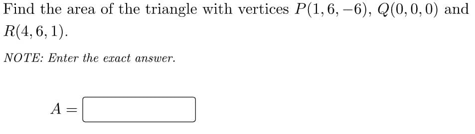 Find the area of the triangle with vertices P(1,6, –6), Q(0,0,0) and
R(4, 6, 1).
NOTE: Enter the exact answer.
A =
