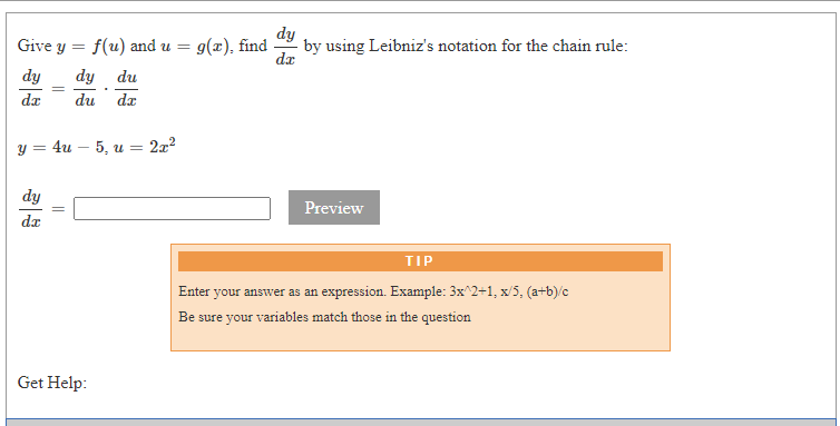 dy
by using Leibniz's notation for the chain rule:
dr
Give y
f(u) and u = g(x), find
dy
dy du
dz
du dz
y = 4u – 5, u = 2x?
dy
Preview
dz
TIP
Enter your answer as an expression. Example: 3x^2+1, x/5, (a+b)/c
Be sure your variables match those in the question
Get Help:
