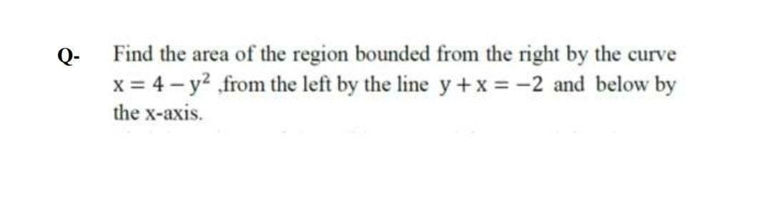 Q-
Find the area of the region bounded from the right by the curve
x = 4 - y? from the left by the line y +x = -2 and below by
the x-axis.
