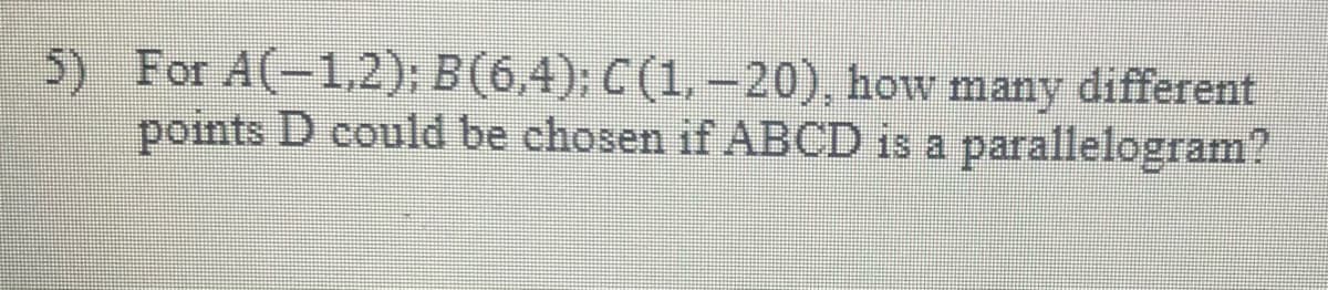 5) For A(-1,2); B(6,4); C (1, -20), how many different
points D could be chosen if ABCD is a parallelogram?

