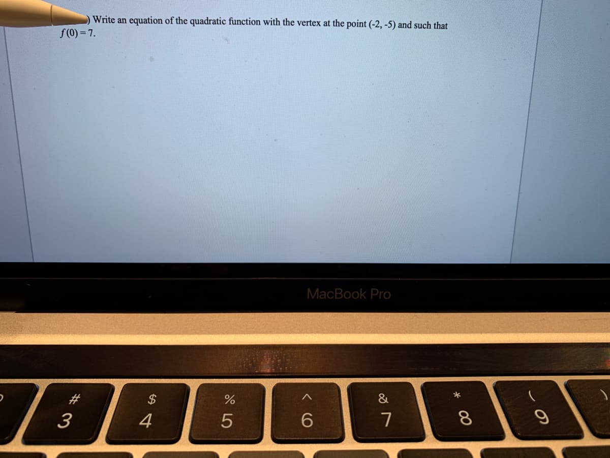 Write an equation of the quadratic function with the vertex at the point (-2, -5) and such that
f(0) = 7.
MacBook Pro
#
&
3
4
7
8
9
* 00
くO
