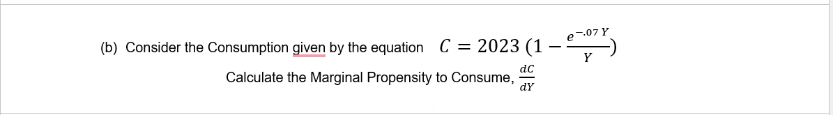 (b) Consider the Consumption given by the equation C = 2023 (1
dC
Calculate the Marginal Propensity to Consume,
dy
e-.07 Y
Y